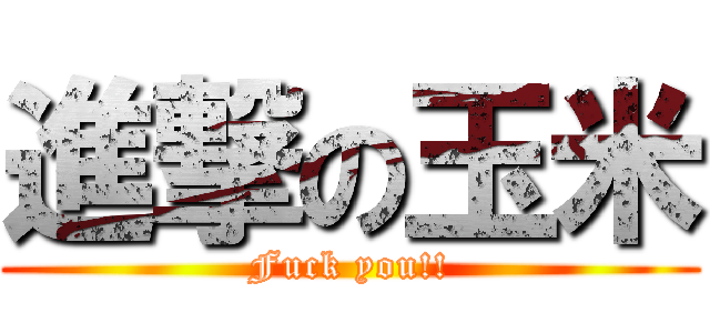 進撃の玉米 (Fuck you!!)