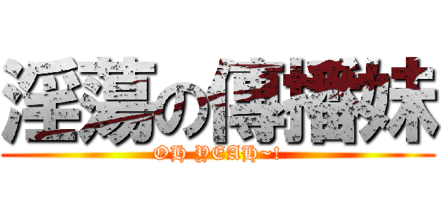 淫蕩の傳播妹 (OH YEAH~!)