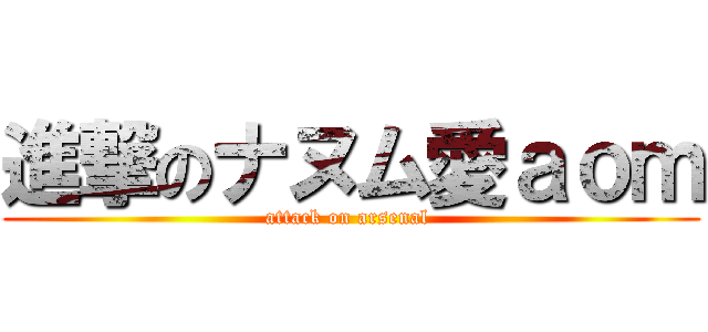 進撃のナヌム愛ａｏｍ (attack on arsenal )