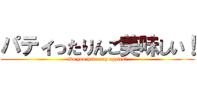 パティったりんご美味しい！ (Do you have any apples?)