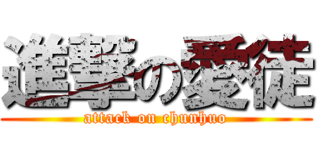 進撃の愛徒 (attack on chunhuo)
