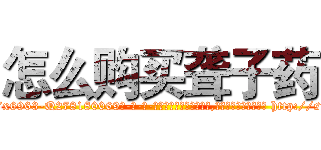 怎么购买聋子药 (怎么购买聋子药【电-186x2687x6963-Q278180069元-吉-药-业】我们做的是长期生意,靠的是老客户长期支持 http://sngk.net/OVD28g
)