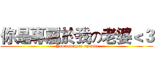 你是專屬於我の老婆＜３ ( You belong to my wife)