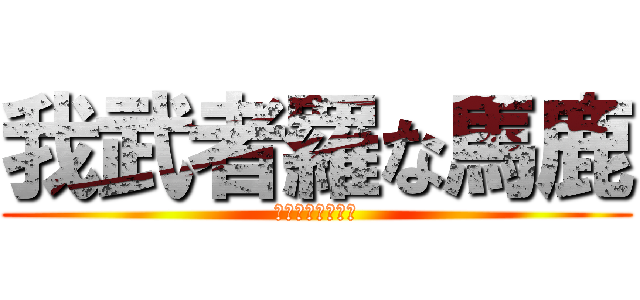 我武者羅な馬鹿 (絶対止まんねーよ)