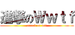進撃のＷｗｔｆ (attack on wtf)