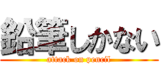 鉛筆しかない (attack on pencil)