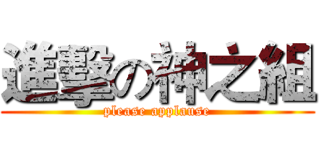 進擊の神之組 (please applause)