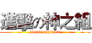 進擊の神之組 (please applause)