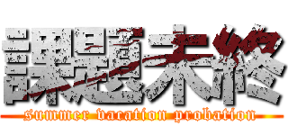 課題未終 (summer vacation probation)