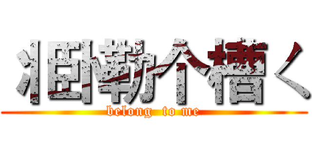 丬卧勒个槽ㄑ (belong  to me)