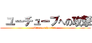  ユーチューブへの攻撃 (Attack on YouTube)