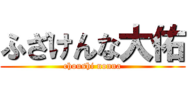 ふざけんな大佑 (choushi nonna)