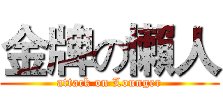 金牌の懶人 (attack on Lounger)