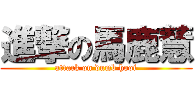進撃の馬鹿慧 (attack on dumb hooi)