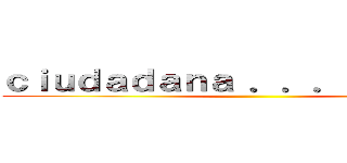 ｃｉｕｄａｄａｎａ ．．．．．．．． ()