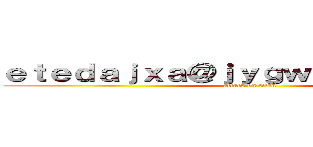 ｅｔｅｄａｊｘａ＠ｊｙｇｗｆｉｘｎ．ｃｏｍ (attack on titan)