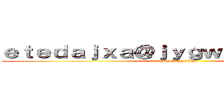 ｅｔｅｄａｊｘａ＠ｊｙｇｗｆｉｘｎ．ｃｏｍ (attack on titan)