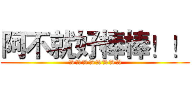 阿不就好棒棒！！ (%%%%%%%%)