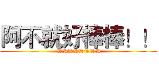 阿不就好棒棒！！ (%%%%%%%%)
