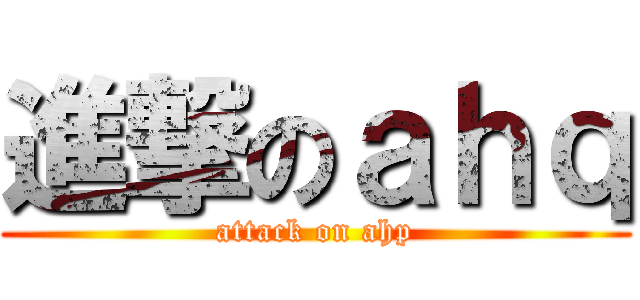 進撃のａｈｑ (attack on ahp)