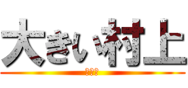 大きい村上 (弱いぜ)