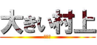 大きい村上 (弱いぜ)