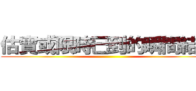 估寶或限時已到的瞬間結束 ()
