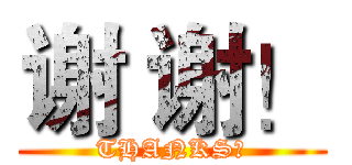 谢 谢！ (THANKS！)