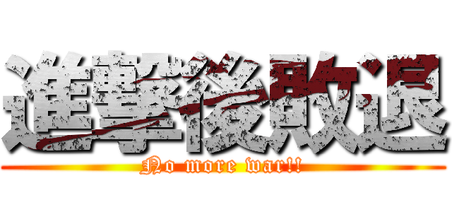 進撃後敗退 (No more war!!)