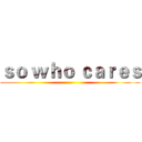 ｓｏ ｗｈｏ ｃａｒｅｓ ()
