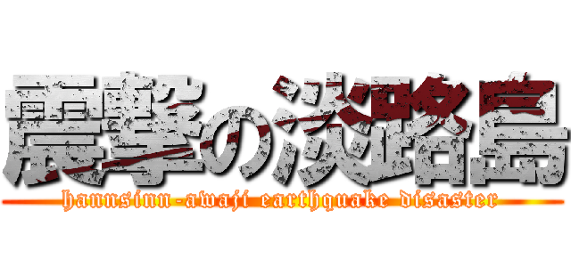 震撃の淡路島 (hannsinn-awaji earthquake disaster)