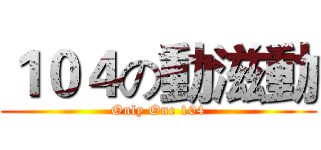 １０４の動滋動 (Only One 104)