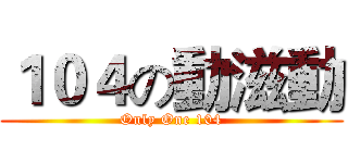 １０４の動滋動 (Only One 104)