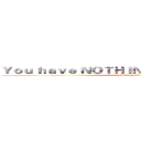 Ｙｏｕ ｈａｖｅ ＮＯＴＨＩＮＧ Ｂｕｔ Ｗｒｉｔｉｎｇ (FUCK YOU)