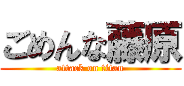 ごめんな藤原 (attack on titan)