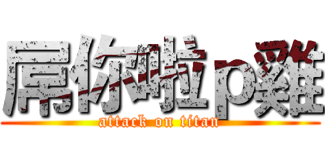 屌你啦ｐ雞 (attack on titan)