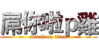 屌你啦ｐ雞 (attack on titan)