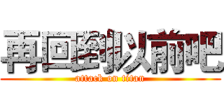 再回到以前吧 (attack on titan)