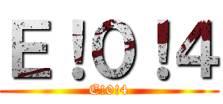 Ｅ！０！４ (E!0!4)