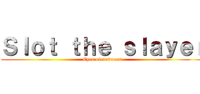 Ｓｌｏｔ ｔｈｅ ｓｌａｙｅｒ (Eyes of madness)