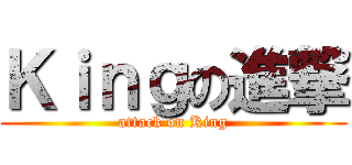 Ｋｉｎｇの進撃 (attack on King)