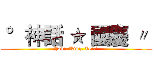  °神話 ★ 國慶 〃  (Jade. King. Lee.`)