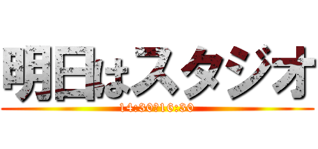 明日はスタジオ (14:30～16:30)