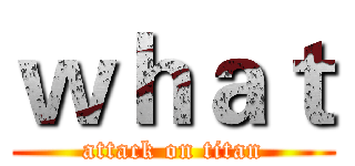 ｗｈａｔ (attack on titan)