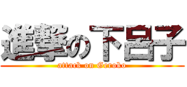 進撃の下呂子 (attack on Geroko)