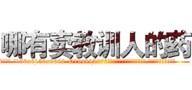 哪有卖教训人的药 (哪有卖教训人的药【电.话186x0156x9662-Q194843976林氏药业】我们做的是长期生意,靠的是老客户长期支持
参考消息网2月20日报道 韩媒称，“剩女多、离婚率高的城市，房价一定会上涨。”这是中国经济学家金岩石2016年12月参加在上海举行的房地产相关论坛时说的话。
)
