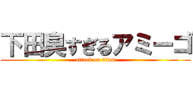 下田臭すぎるアミーゴ (attack on titan)