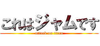 これはジャムです (attack on titan)