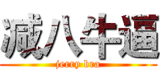 减八牛逼 (jerry bra)