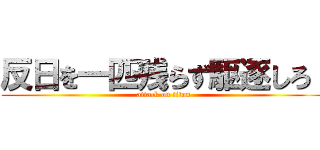 反日を一匹残らず駆逐しろ！ (attack on titan)